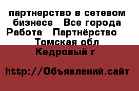 партнерство в сетевом бизнесе - Все города Работа » Партнёрство   . Томская обл.,Кедровый г.